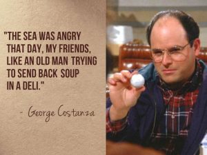 The sea was angry that day, my friends, like an old man trying to send back soup in a deli. – George Costanza, Seinfeld (Season 5, Episode 14 - The Marine Biologist)